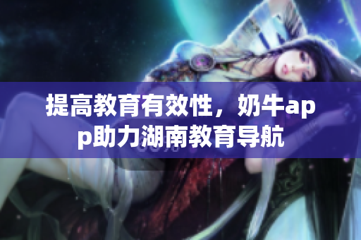 提高教育有效性，奶牛app助力湖南教育导航