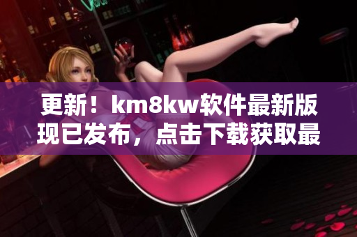 更新！km8kw软件最新版现已发布，点击下载获取最佳网络体验