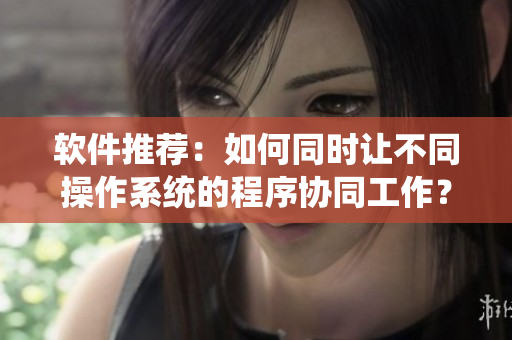 软件推荐：如何同时让不同操作系统的程序协同工作？