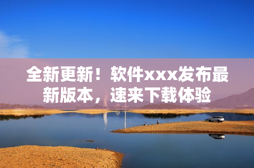 全新更新！软件xxx发布最新版本，速来下载体验