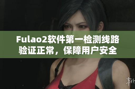 Fulao2软件第一检测线路验证正常，保障用户安全