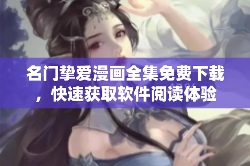 名门挚爱漫画全集免费下载，快速获取软件阅读体验