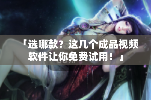 「选哪款？这几个成品视频软件让你免费试用！」