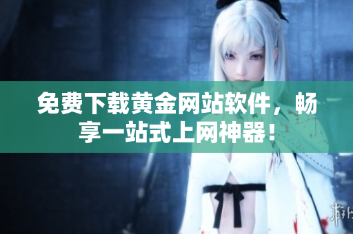 免费下载黄金网站软件，畅享一站式上网神器！