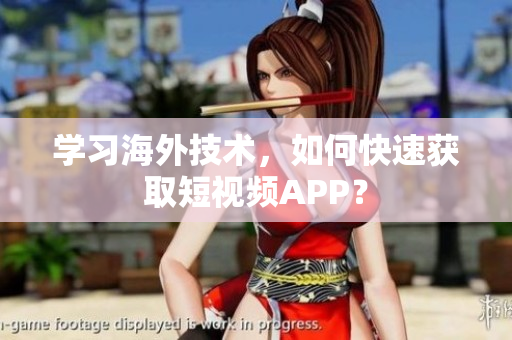 学习海外技术，如何快速获取短视频APP？