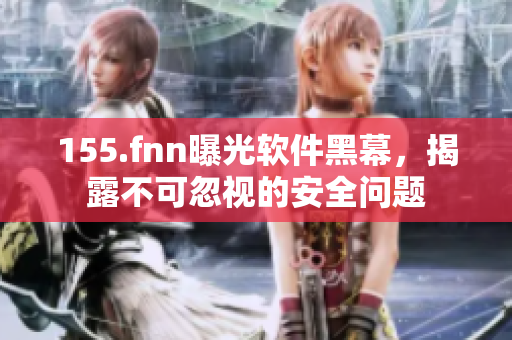 155.fnn曝光软件黑幕，揭露不可忽视的安全问题