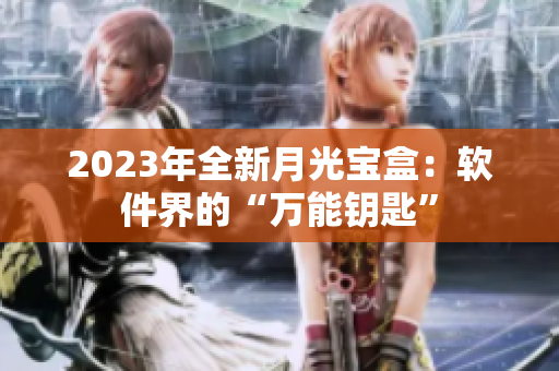 2023年全新月光宝盒：软件界的“万能钥匙”