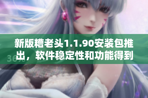 新版糟老头1.1.90安装包推出，软件稳定性和功能得到大幅提升