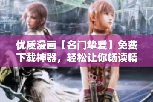 优质漫画【名门挚爱】免费下载神器，轻松让你畅读精彩剧情！