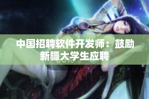 中国招聘软件开发师：鼓励新疆大学生应聘