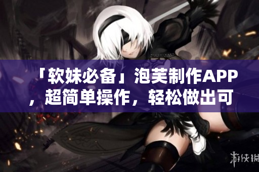 「软妹必备」泡芙制作APP，超简单操作，轻松做出可口蛋糕！