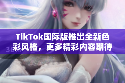 TikTok国际版推出全新色彩风格，更多精彩内容期待体验