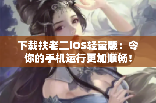 下载扶老二iOS轻量版：令你的手机运行更加顺畅！