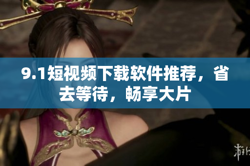 9.1短视频下载软件推荐，省去等待，畅享大片
