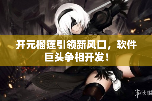 开元榴莲引领新风口，软件巨头争相开发！