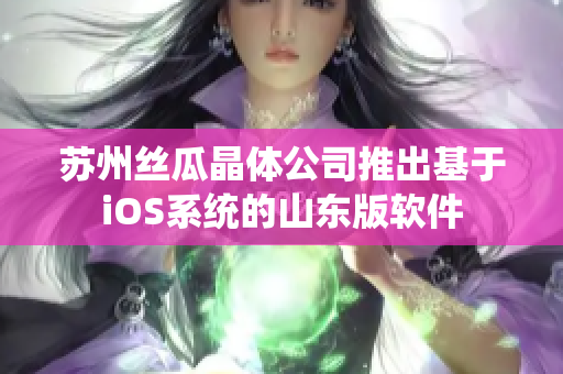 苏州丝瓜晶体公司推出基于iOS系统的山东版软件