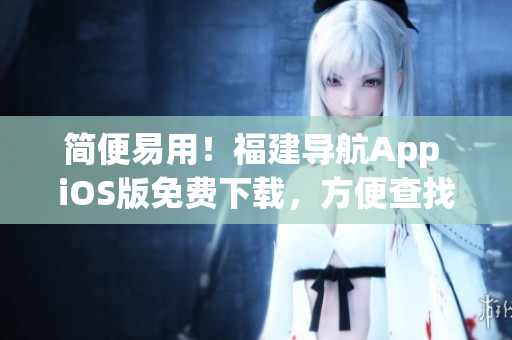 简便易用！福建导航App iOS版免费下载，方便查找目的地