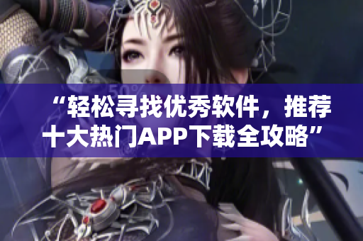 “轻松寻找优秀软件，推荐十大热门APP下载全攻略”