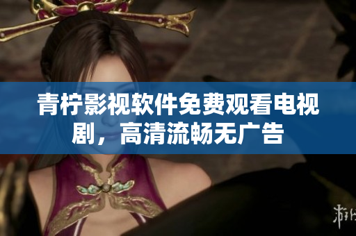 青柠影视软件免费观看电视剧，高清流畅无广告