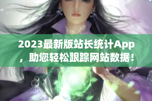 2023最新版站长统计App，助您轻松跟踪网站数据！