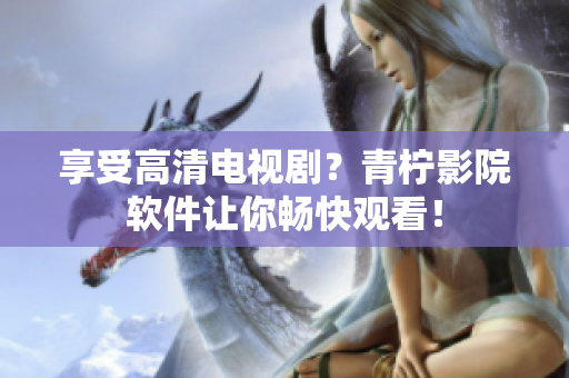 享受高清电视剧？青柠影院软件让你畅快观看！