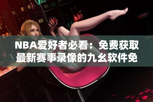 NBA爱好者必看：免费获取最新赛事录像的九幺软件免费版