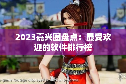 2023嘉兴圈盘点：最受欢迎的软件排行榜