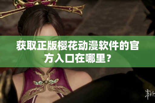 获取正版樱花动漫软件的官方入口在哪里？
