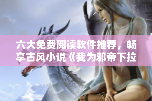 六大免费阅读软件推荐，畅享古风小说《我为邪帝下拉式》