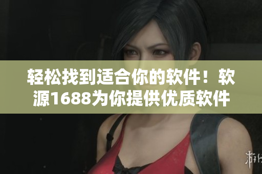 轻松找到适合你的软件！软源1688为你提供优质软件资源