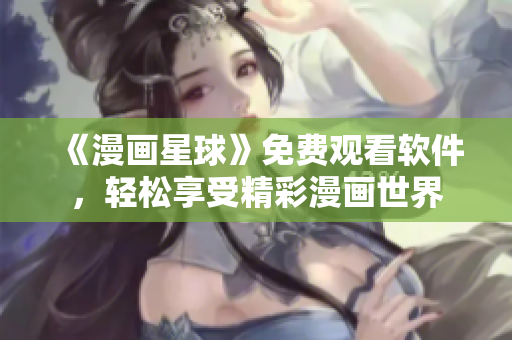 《漫画星球》免费观看软件，轻松享受精彩漫画世界