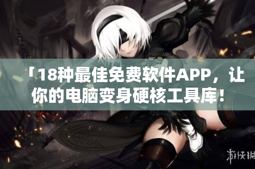 「18种最佳免费软件APP，让你的电脑变身硬核工具库！」