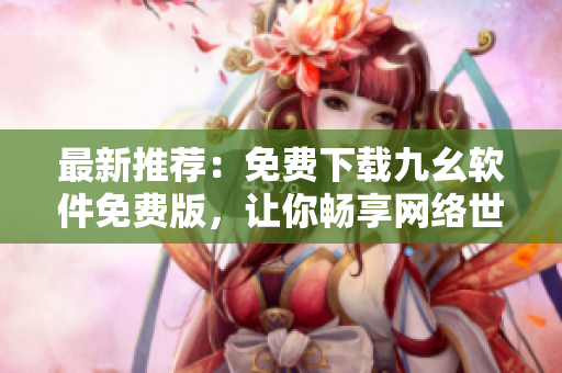 最新推荐：免费下载九幺软件免费版，让你畅享网络世界！
