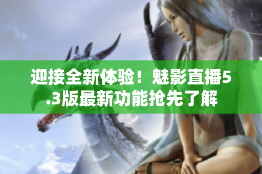 迎接全新体验！魅影直播5.3版最新功能抢先了解