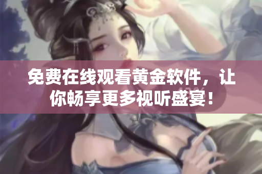 免费在线观看黄金软件，让你畅享更多视听盛宴！