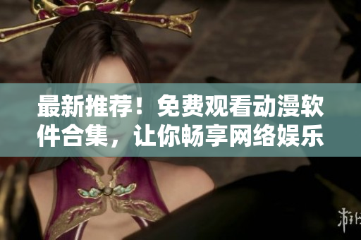 最新推荐！免费观看动漫软件合集，让你畅享网络娱乐！