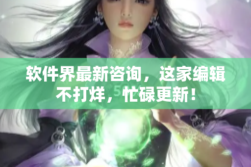 软件界最新咨询，这家编辑不打烊，忙碌更新！