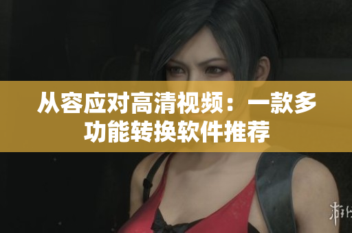 从容应对高清视频：一款多功能转换软件推荐