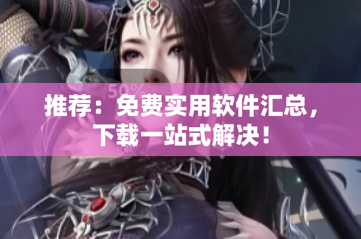 推荐：免费实用软件汇总，下载一站式解决！