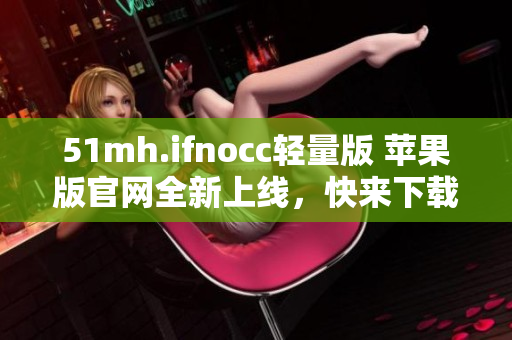 51mh.ifnocc轻量版 苹果版官网全新上线，快来下载体验！
