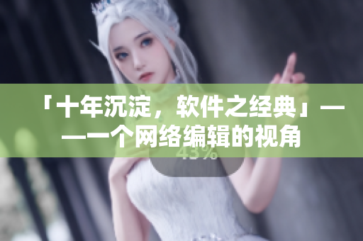 「十年沉淀，软件之经典」——一个网络编辑的视角