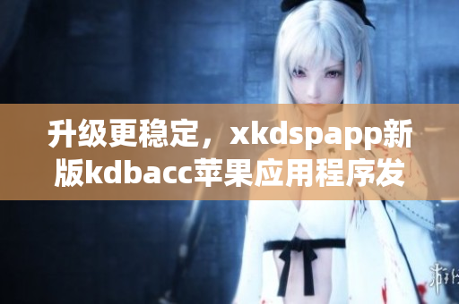 升级更稳定，xkdspapp新版kdbacc苹果应用程序发布