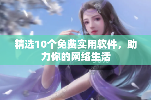 精选10个免费实用软件，助力你的网络生活