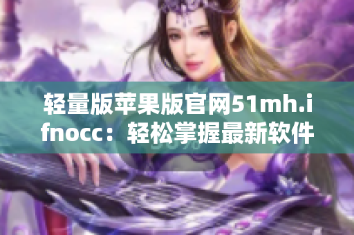 轻量版苹果版官网51mh.ifnocc：轻松掌握最新软件动态