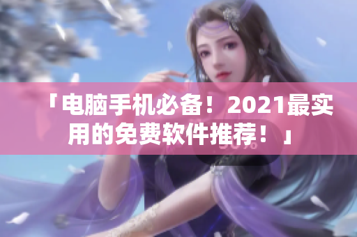 「电脑手机必备！2021最实用的免费软件推荐！」