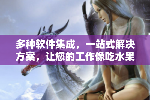 多种软件集成，一站式解决方案，让您的工作像吃水果一样顺畅