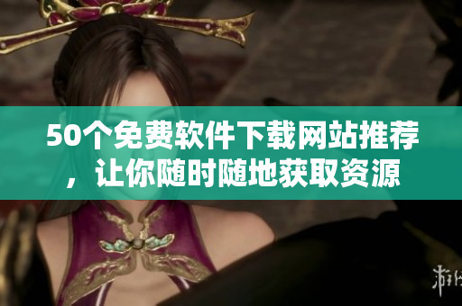 50个免费软件下载网站推荐，让你随时随地获取资源