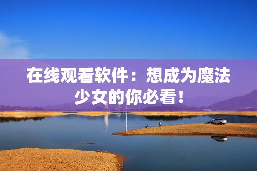 在线观看软件：想成为魔法少女的你必看！