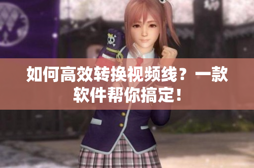 如何高效转换视频线？一款软件帮你搞定！