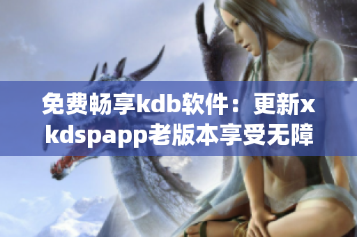 免费畅享kdb软件：更新xkdspapp老版本享受无障碍服务